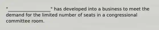 "___________________" has developed into a business to meet the demand for the limited number of seats in a congressional committee room.