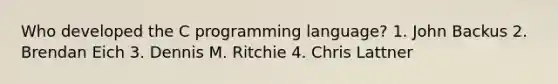 Who developed the C programming language? 1. John Backus 2. Brendan Eich 3. Dennis M. Ritchie 4. Chris Lattner