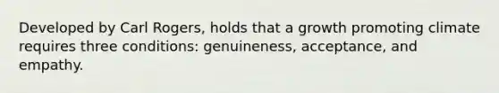 Developed by Carl Rogers, holds that a growth promoting climate requires three conditions: genuineness, acceptance, and empathy.