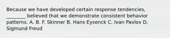 Because we have developed certain response tendencies, ________ believed that we demonstrate consistent behavior patterns. A. B. F. Skinner B. Hans Eysenck C. Ivan Pavlov D. Sigmund Freud