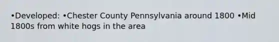 •Developed: •Chester County Pennsylvania around 1800 •Mid 1800s from white hogs in the area