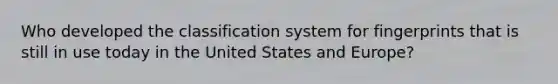 Who developed the classification system for fingerprints that is still in use today in the United States and Europe?