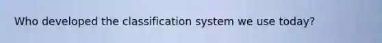 Who developed the classification system we use today?