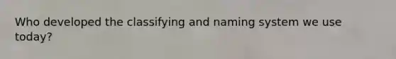 Who developed the classifying and naming system we use today?