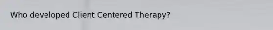 Who developed Client Centered Therapy?