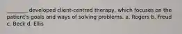 ________ developed client-centred therapy, which focuses on the patient's goals and ways of solving problems. a. Rogers b. Freud c. Beck d. Ellis