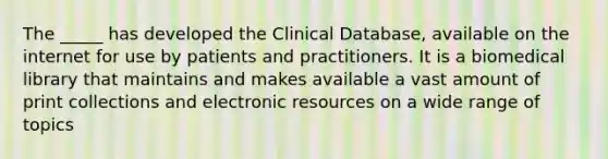 The _____ has developed the Clinical Database, available on the internet for use by patients and practitioners. It is a biomedical library that maintains and makes available a vast amount of print collections and electronic resources on a wide range of topics