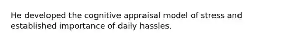 He developed the cognitive appraisal model of stress and established importance of daily hassles.