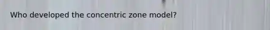 Who developed the concentric zone model?