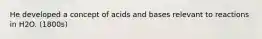 He developed a concept of acids and bases relevant to reactions in H2O. (1800s)