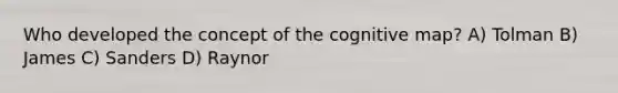 Who developed the concept of the cognitive map? A) Tolman B) James C) Sanders D) Raynor