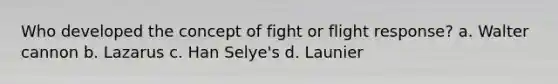 Who developed the concept of fight or flight response? a. Walter cannon b. Lazarus c. Han Selye's d. Launier