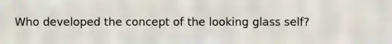 Who developed the concept of the looking glass self?