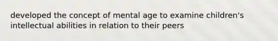 developed the concept of mental age to examine children's intellectual abilities in relation to their peers