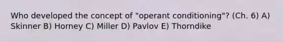 Who developed the concept of "operant conditioning"? (Ch. 6) A) Skinner B) Horney C) Miller D) Pavlov E) Thorndike