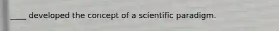 ____ developed the concept of a scientific paradigm.