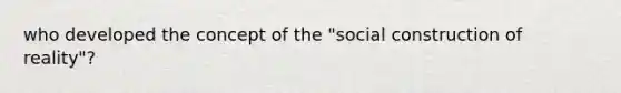 who developed the concept of the "social construction of reality"?