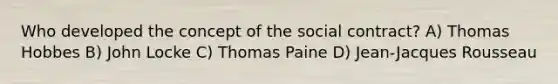 Who developed the concept of the social contract? A) Thomas Hobbes B) John Locke C) Thomas Paine D) Jean-Jacques Rousseau