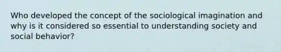 Who developed the concept of the sociological imagination and why is it considered so essential to understanding society and social behavior?