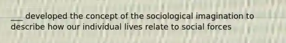 ___ developed the concept of the sociological imagination to describe how our individual lives relate to social forces