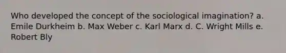 Who developed the concept of the sociological imagination? a. Emile Durkheim b. Max Weber c. Karl Marx d. C. Wright Mills e. Robert Bly