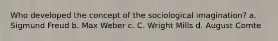 Who developed the concept of the sociological imagination? a. Sigmund Freud b. Max Weber c. C. Wright Mills d. August Comte