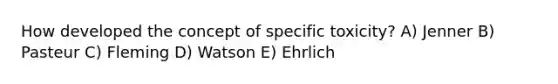 How developed the concept of specific toxicity? A) Jenner B) Pasteur C) Fleming D) Watson E) Ehrlich