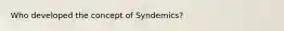 Who developed the concept of Syndemics?