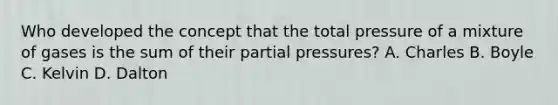 Who developed the concept that the total pressure of a mixture of gases is the sum of their partial pressures? A. Charles B. Boyle C. Kelvin D. Dalton