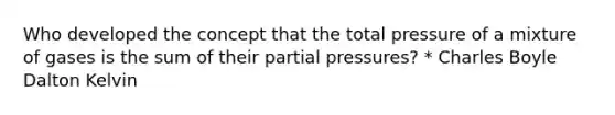 Who developed the concept that the total pressure of a mixture of gases is the sum of their partial pressures? * Charles Boyle Dalton Kelvin