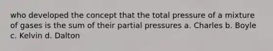 who developed the concept that the total pressure of a mixture of gases is the sum of their partial pressures a. Charles b. Boyle c. Kelvin d. Dalton