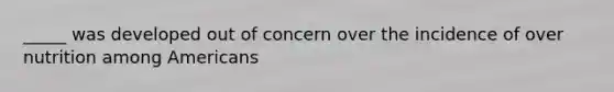 _____ was developed out of concern over the incidence of over nutrition among Americans