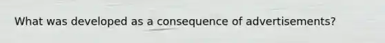 What was developed as a consequence of advertisements?