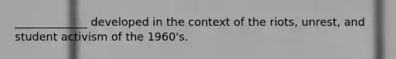 _____________ developed in the context of the riots, unrest, and student activism of the 1960's.
