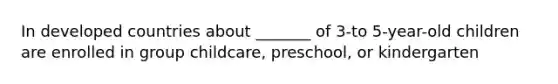 In developed countries about _______ of 3-to 5-year-old children are enrolled in group childcare, preschool, or kindergarten