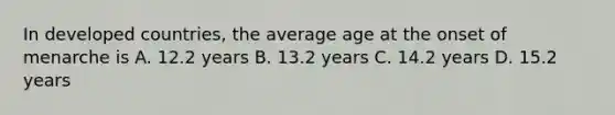 In developed countries, the average age at the onset of menarche is A. 12.2 years B. 13.2 years C. 14.2 years D. 15.2 years