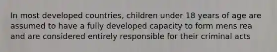 In most developed countries, children under 18 years of age are assumed to have a fully developed capacity to form mens rea and are considered entirely responsible for their criminal acts