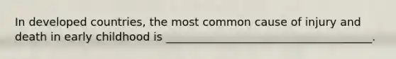 In developed countries, the most common cause of injury and death in early childhood is _____________________________________.