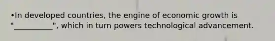 •In developed countries, the engine of economic growth is "__________", which in turn powers technological advancement.