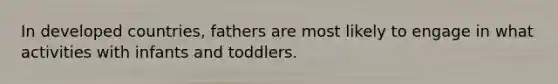 In developed countries, fathers are most likely to engage in what activities with infants and toddlers.