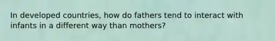 In developed countries, how do fathers tend to interact with infants in a different way than mothers?