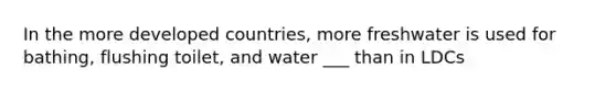 In the more developed countries, more freshwater is used for bathing, flushing toilet, and water ___ than in LDCs