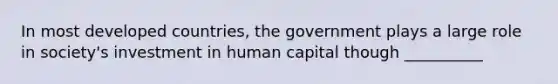 In most developed countries, the government plays a large role in society's investment in human capital though __________