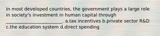 In most developed countries, the government plays a large role in society's investment in human capital through _________________________. a.tax incentives b.private sector R&D c.the education system d.direct spending