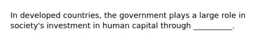 In developed countries, the government plays a large role in society's investment in human capital through __________.