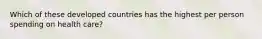 Which of these developed countries has the highest per person spending on health care?