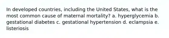 In developed countries, including the United States, what is the most common cause of maternal mortality? a. hyperglycemia b. gestational diabetes c. gestational hypertension d. eclampsia e. listeriosis