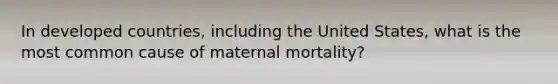 In developed countries, including the United States, what is the most common cause of maternal mortality?