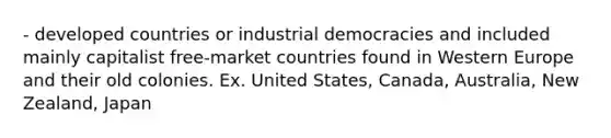 - developed countries or industrial democracies and included mainly capitalist free-market countries found in Western Europe and their old colonies. Ex. United States, Canada, Australia, New Zealand, Japan