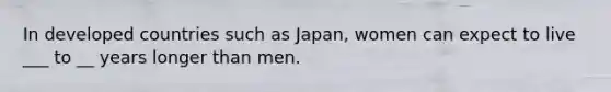 In developed countries such as Japan, women can expect to live ___ to __ years longer than men.